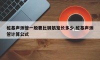 桩基声测管一般要比钢筋笼长多少,桩基声测管计算公式