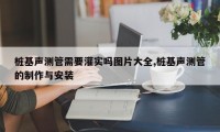 桩基声测管需要灌实吗图片大全,桩基声测管的制作与安装