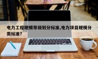 电力工程规模等级划分标准,电力项目规模分类标准?