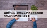 直径57mm、壁厚3mm的声测管每米重是多少,57*35声测管一米多重