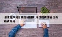 灌注桩声测管的现场图片,灌注桩声测管埋设最新规范