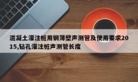 混凝土灌注桩用钢薄壁声测管及使用要求2015,钻孔灌注桩声测管长度