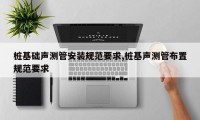 桩基础声测管安装规范要求,桩基声测管布置规范要求