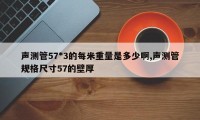 声测管57*3的每米重量是多少啊,声测管规格尺寸57的壁厚