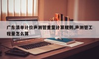 广东清单计价声测管重量计算规则,声测管工程量怎么算