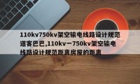 110kv750kv架空输电线路设计规范道客巴巴,110kv一750kv架空输电线路设计规范距离房屋的距离