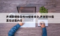 声测管规格型号50壁厚多少,声测管50是直径还是内径