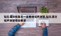 钻孔灌注桩是否一定要埋设声测管,钻孔灌注桩声测管埋设要求