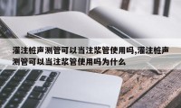 灌注桩声测管可以当注浆管使用吗,灌注桩声测管可以当注浆管使用吗为什么