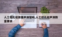 人工挖孔桩需要声测管吗,人工挖孔桩声测数量要求