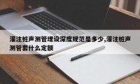 灌注桩声测管埋设深度规范是多少,灌注桩声测管套什么定额