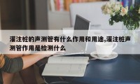 灌注桩的声测管有什么作用和用途,灌注桩声测管作用是检测什么