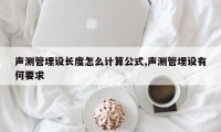 声测管埋设长度怎么计算公式,声测管埋设有何要求