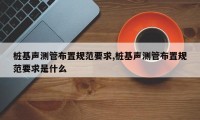 桩基声测管布置规范要求,桩基声测管布置规范要求是什么