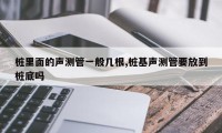 桩里面的声测管一般几根,桩基声测管要放到桩底吗