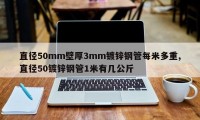 直径50mm壁厚3mm镀锌钢管每米多重,直径50镀锌钢管1米有几公斤
