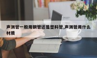 声测管一般用钢管还是塑料管,声测管用什么材质