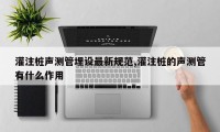 灌注桩声测管埋设最新规范,灌注桩的声测管有什么作用