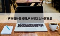 声测管计量规则,声测管怎么计算重量