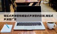 钳压式声测管和螺旋式声测管的区别,钳压式声测管厂家