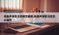 桩基声测管注浆规范最新,桩基声测管注浆怎么操作