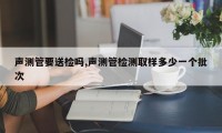 声测管要送检吗,声测管检测取样多少一个批次