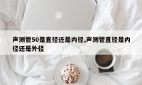 声测管50是直径还是内径,声测管直径是内径还是外径