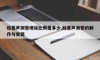 桩基声测管埋设比例是多少,桩基声测管的制作与安装