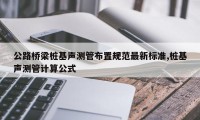 公路桥梁桩基声测管布置规范最新标准,桩基声测管计算公式