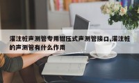 灌注桩声测管专用钳压式声测管接口,灌注桩的声测管有什么作用
