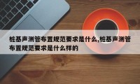 桩基声测管布置规范要求是什么,桩基声测管布置规范要求是什么样的