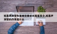 桩基声测管布置规范要求长度是多少,桩基声测管的作用是什么