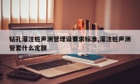 钻孔灌注桩声测管埋设要求标准,灌注桩声测管套什么定额