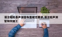 灌注桩桩基声测管布置规范要求,灌注桩声测管如何施工