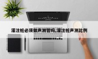 灌注桩必须做声测管吗,灌注桩声测比例