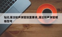 钻孔灌注桩声测管放置要求,灌注桩声测管规格型号