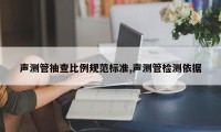 声测管抽查比例规范标准,声测管检测依据