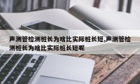 声测管检测桩长为啥比实际桩长短,声测管检测桩长为啥比实际桩长短呢