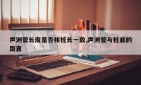 声测管长度是否和桩长一致,声测管与桩底的距离